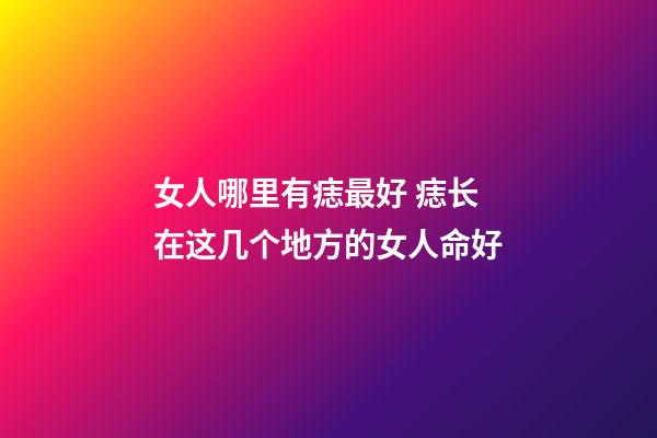 女人哪里有痣最好 痣长在这几个地方的女人命好